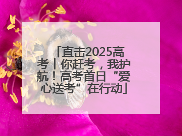 直击2025高考丨你赶考，我护航！高考首日“爱心送考”在行动